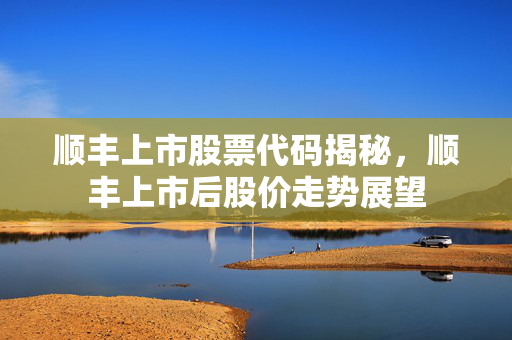 顺丰上市股票代码揭秘，顺丰上市后股价走势展望