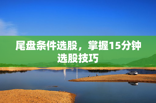 尾盘条件选股，掌握15分钟选股技巧