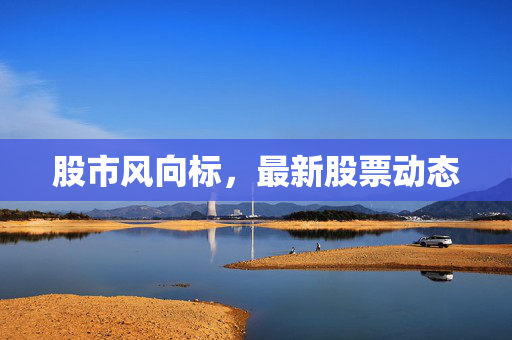 股市风向标，最新股票动态