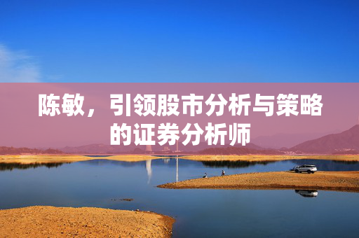 陈敏，引领股市分析与策略的证券分析师