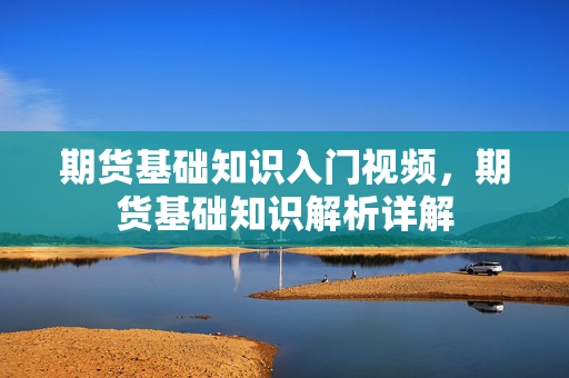 期货基础知识入门视频，期货基础知识解析详解