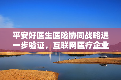 平安好医生医险协同战略进一步验证，互联网医疗企业差异化竞速开启