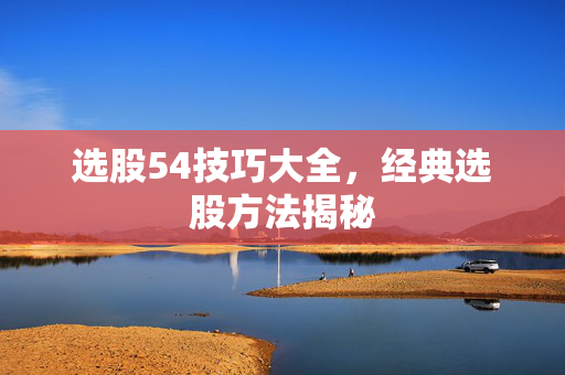 选股54技巧大全，经典选股方法揭秘