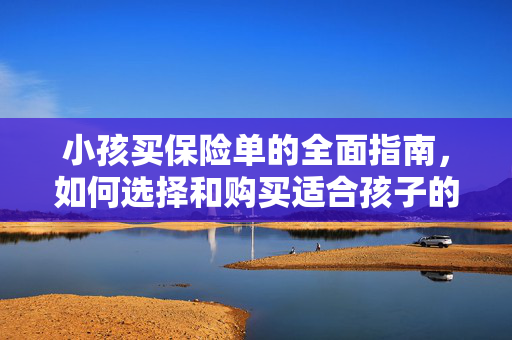 小孩买保险单的全面指南，如何选择和购买适合孩子的保险单