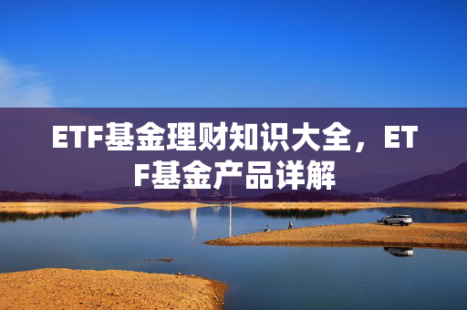ETF基金理财知识大全，ETF基金产品详解