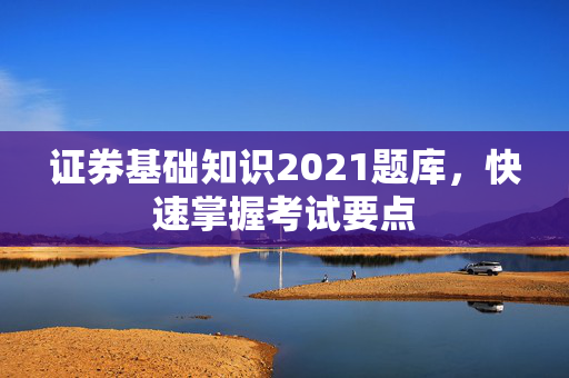证券基础知识2021题库，快速掌握考试要点