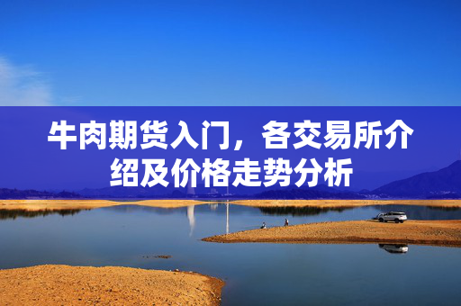 牛肉期货入门，各交易所介绍及价格走势分析