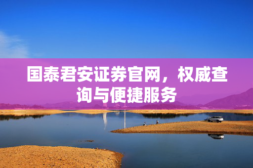 国泰君安证券官网，权威查询与便捷服务