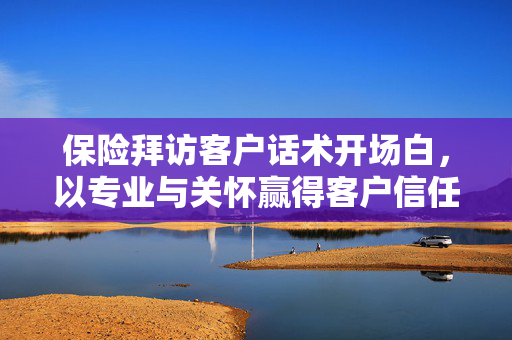 保险拜访客户话术开场白，以专业与关怀赢得客户信任