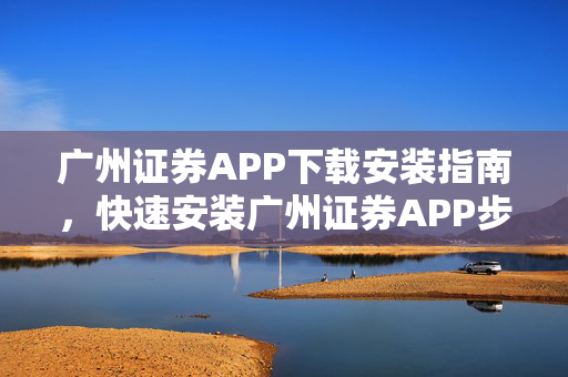 广州证券APP下载安装指南，快速安装广州证券APP步骤