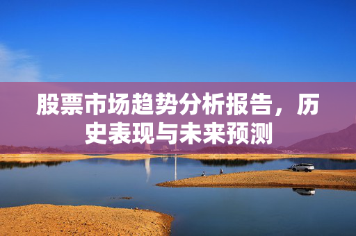 股票市场趋势分析报告，历史表现与未来预测