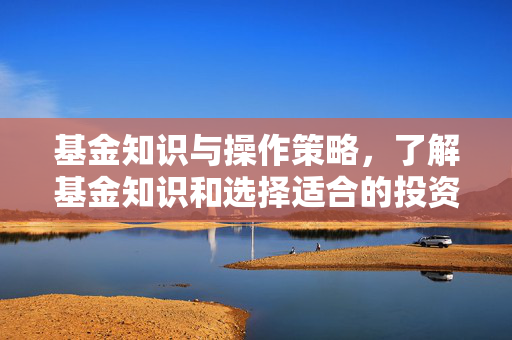 基金知识与操作策略，了解基金知识和选择适合的投资策略