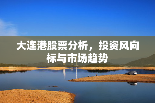 大连港股票分析，投资风向标与市场趋势