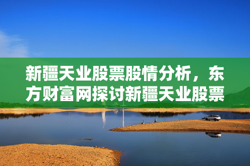 新疆天业股票股情分析，东方财富网探讨新疆天业股票走势