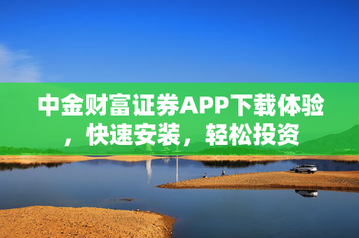 中金财富证券APP下载体验，快速安装，轻松投资