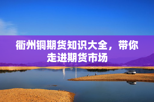 衢州铜期货知识大全，带你走进期货市场