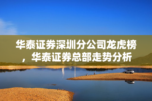 华泰证券深圳分公司龙虎榜，华泰证券总部走势分析