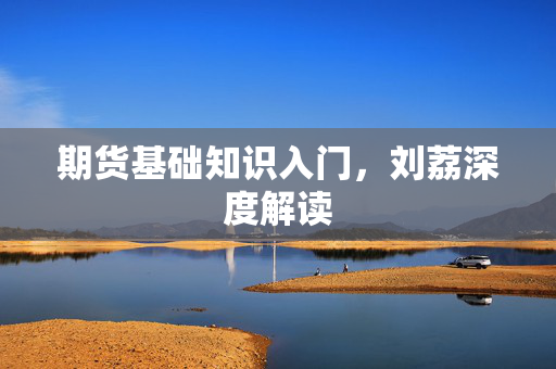 期货基础知识入门，刘荔深度解读