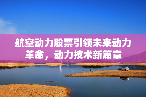 航空动力股票引领未来动力革命，动力技术新篇章