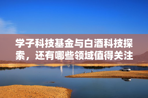 学子科技基金与白酒科技探索，还有哪些领域值得关注