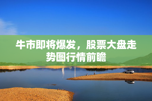 牛市即将爆发，股票大盘走势图行情前瞻