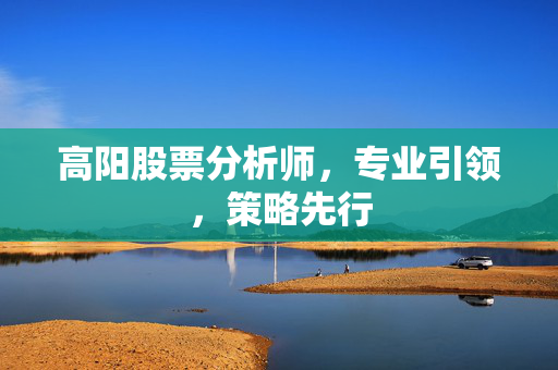 高阳股票分析师，专业引领，策略先行