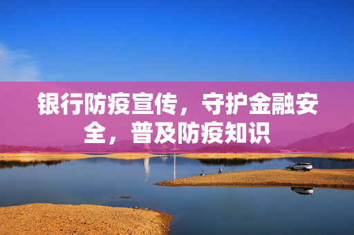 银行防疫宣传，守护金融安全，普及防疫知识