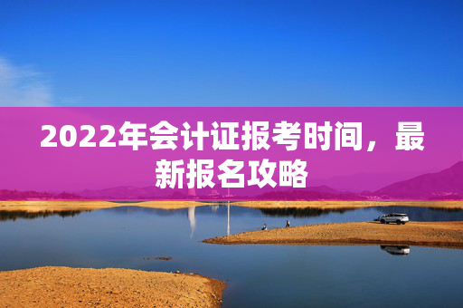 2022年会计证报考时间，最新报名攻略