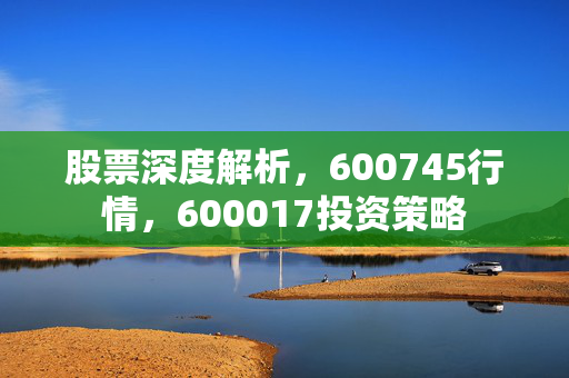 股票深度解析，600745行情，600017投资策略