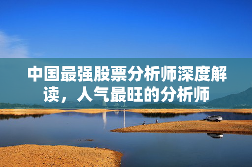 中国最强股票分析师深度解读，人气最旺的分析师
