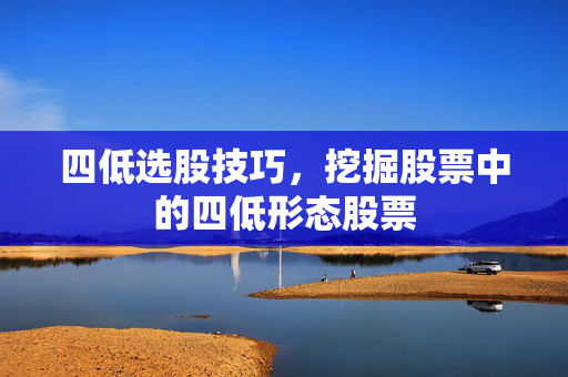 四低选股技巧，挖掘股票中的四低形态股票