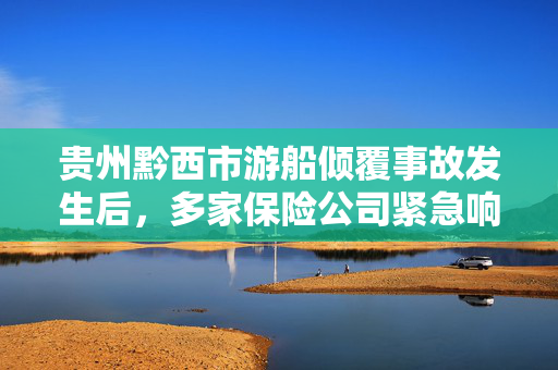 贵州黔西市游船倾覆事故发生后，多家保险公司紧急响应