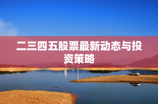 二三四五股票最新动态与投资策略