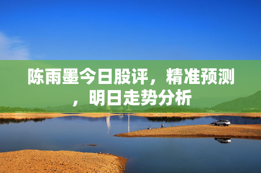 陈雨墨今日股评，精准预测，明日走势分析