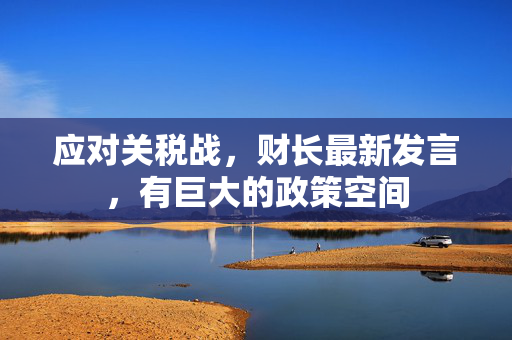 应对关税战，财长最新发言，有巨大的政策空间