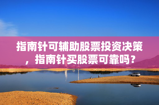 指南针可辅助股票投资决策，指南针买股票可靠吗？
