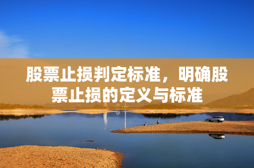 股票止损判定标准，明确股票止损的定义与标准