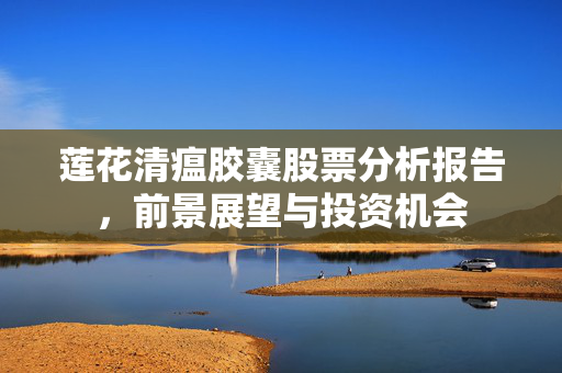 莲花清瘟胶囊股票分析报告，前景展望与投资机会