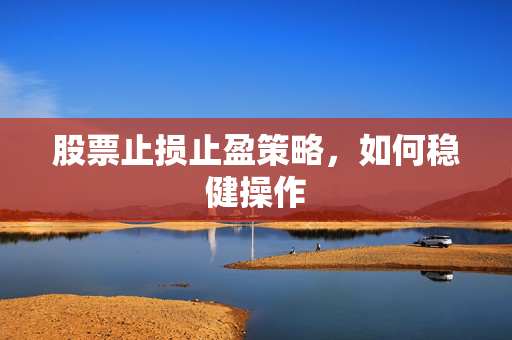 股票止损止盈策略，如何稳健操作