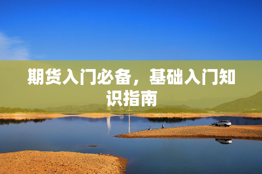 期货入门必备，基础入门知识指南
