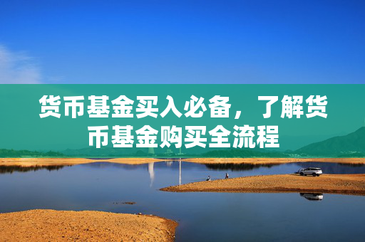 货币基金买入必备，了解货币基金购买全流程
