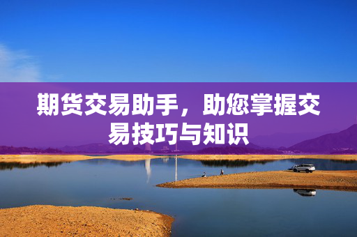 期货交易助手，助您掌握交易技巧与知识