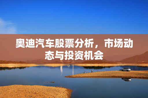 奥迪汽车股票分析，市场动态与投资机会