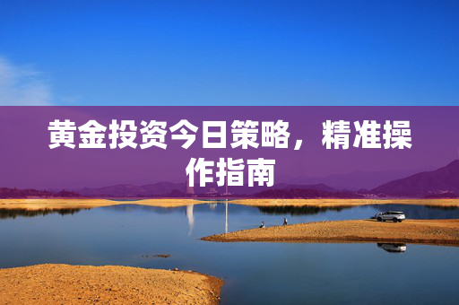 黄金投资今日策略，精准操作指南