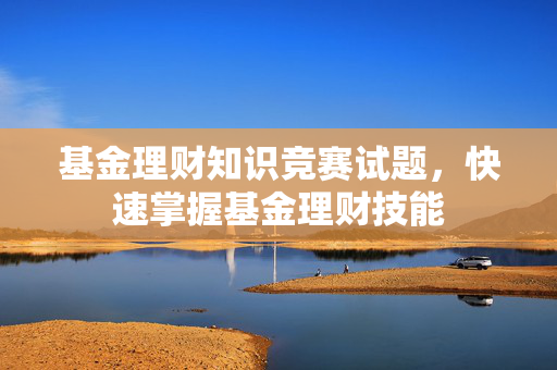 基金理财知识竞赛试题，快速掌握基金理财技能