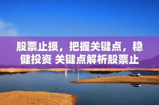 股票止损，把握关键点，稳健投资 关键点解析股票止损