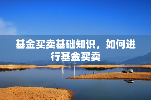 基金买卖基础知识，如何进行基金买卖
