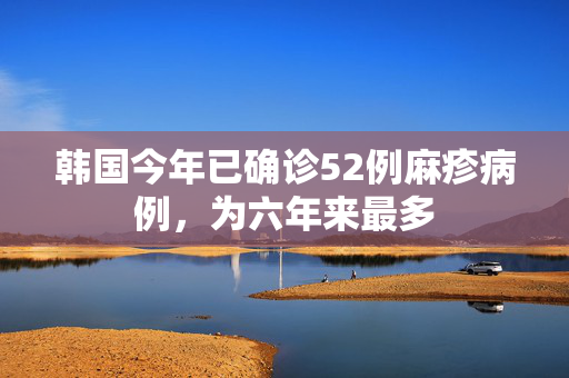 韩国今年已确诊52例麻疹病例，为六年来最多