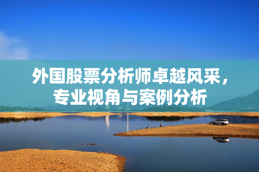 外国股票分析师卓越风采，专业视角与案例分析