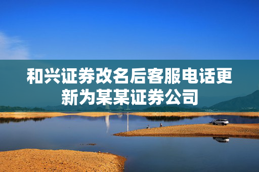 和兴证券改名后客服电话更新为某某证券公司